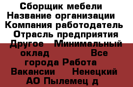 Сборщик мебели › Название организации ­ Компания-работодатель › Отрасль предприятия ­ Другое › Минимальный оклад ­ 28 000 - Все города Работа » Вакансии   . Ненецкий АО,Пылемец д.